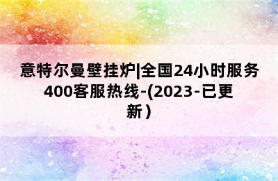 意特尔曼壁挂炉|全国24小时服务400客服热线-(2023-已更新）